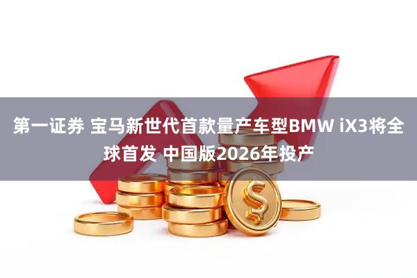 第一证券 宝马新世代首款量产车型BMW iX3将全球首发 中国版2026年投产