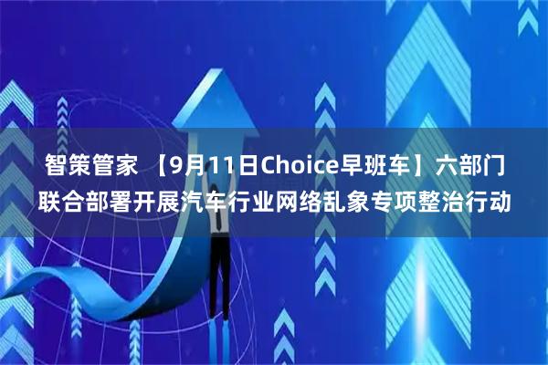 智策管家 【9月11日Choice早班车】六部门联合部署开展汽车行业网络乱象专项整治行动