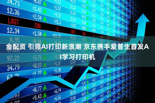 金配资 引领AI打印新浪潮 京东携手爱普生首发AI学习打印机