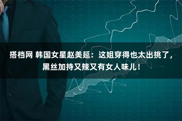 搭档网 韩国女星赵美延：这姐穿得也太出挑了，黑丝加持又辣又有女人味儿！