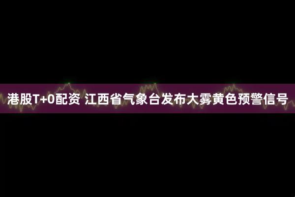 港股T+0配资 江西省气象台发布大雾黄色预警信号