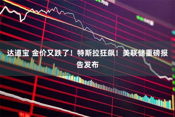 达道宝 金价又跌了!特斯拉狂飙!美联储重磅报告发布