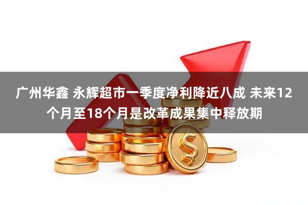 广州华鑫 永辉超市一季度净利降近八成 未来12个月至18个月是改革成果集中释放期