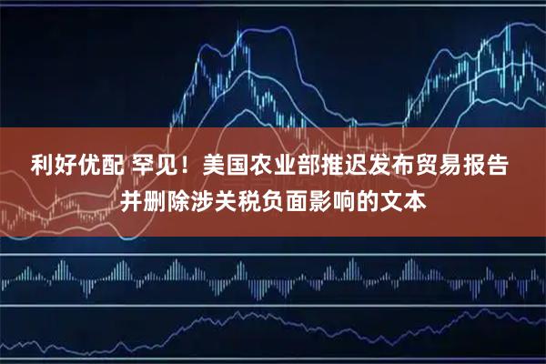 利好优配 罕见!美国农业部推迟发布贸易报告 并删除涉关税负面影响的文本