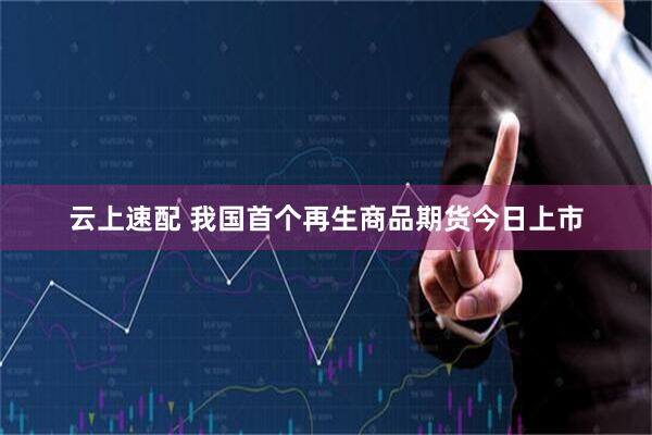 云上速配 我国首个再生商品期货今日上市