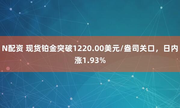 N配资 现货铂金突破1220.00美元/盎司关口，日内涨1.93%