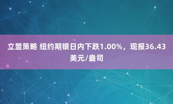 立盟策略 纽约期银日内下跌1.00%，现报36.43美元/盎司