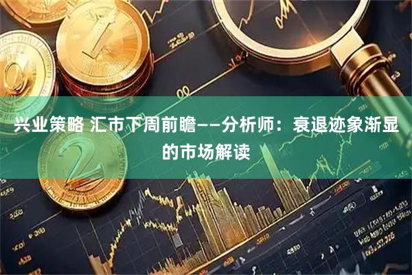 兴业策略 汇市下周前瞻——分析师:衰退迹象渐显的市场解读