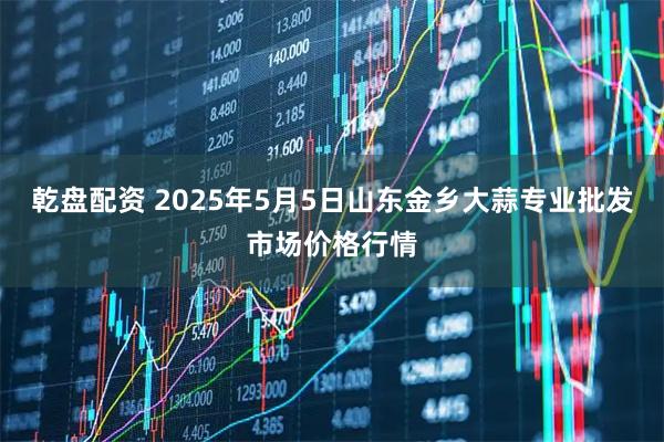 乾盘配资 2025年5月5日山东金乡大蒜专业批发市场价格行情