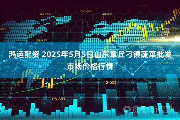 鸿运配资 2025年5月5日山东章丘刁镇蔬菜批发市场价格行情