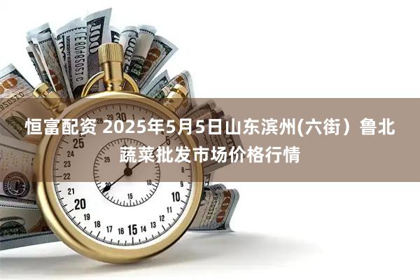 恒富配资 2025年5月5日山东滨州(六街)鲁北蔬菜批发市场价格行情