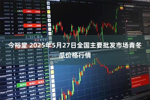 今裕堂 2025年5月27日全国主要批发市场青冬瓜价格行情