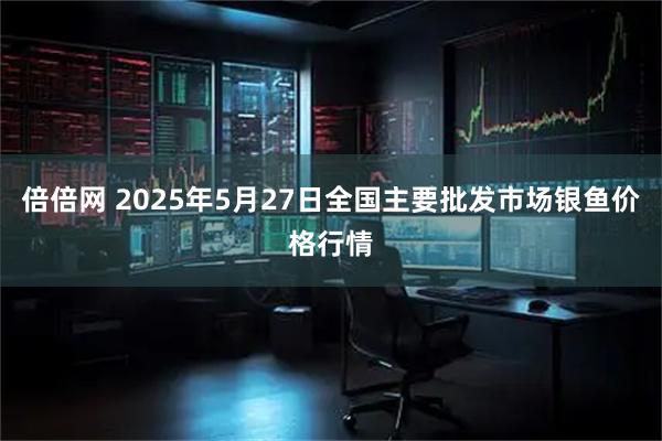 倍倍网 2025年5月27日全国主要批发市场银鱼价格行情