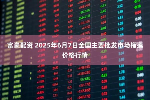 富豪配资 2025年6月7日全国主要批发市场榴莲价格行情