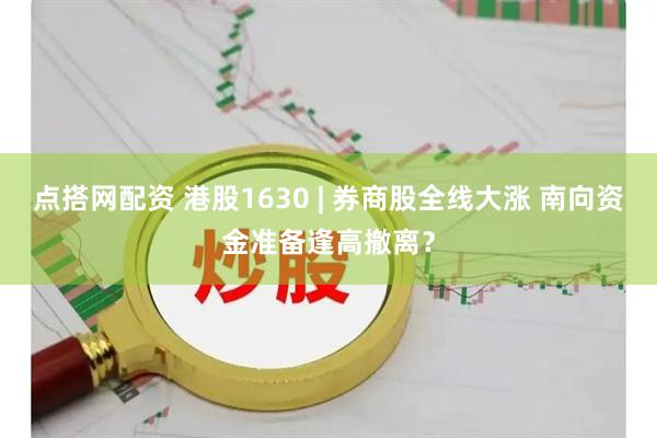 点搭网配资 港股1630 | 券商股全线大涨 南向资金准备逢高撤离?
