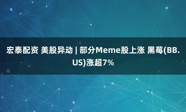 宏泰配资 美股异动 | 部分Meme股上涨 黑莓(BB.US)涨超7%