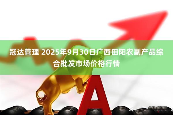 冠达管理 2025年9月30日广西田阳农副产品综合批发市场价格行情