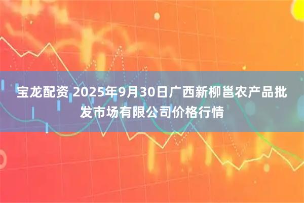 宝龙配资 2025年9月30日广西新柳邕农产品批发市场有限公司价格行情