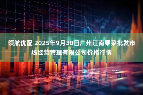 领航优配 2025年9月30日广州江南果菜批发市场经营管理有限公司价格行情