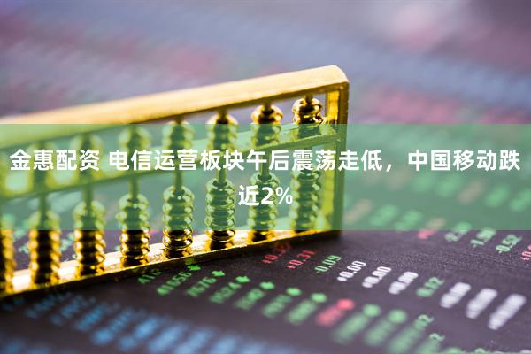 金惠配资 电信运营板块午后震荡走低，中国移动跌近2%