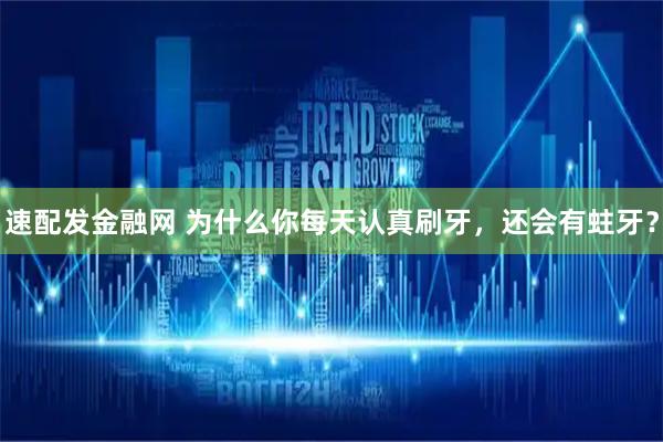 速配发金融网 为什么你每天认真刷牙,还会有蛀牙?