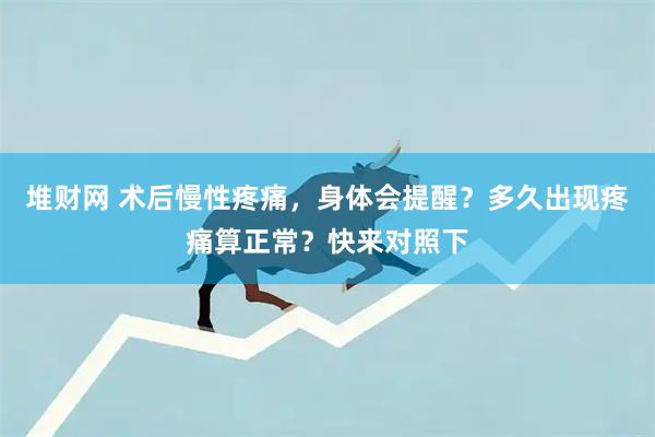 堆财网 术后慢性疼痛,身体会提醒?多久出现疼痛算正常?快来对照下