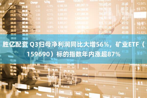 胜亿配资 Q3归母净利润同比大增56%,矿业ETF(159690)标的指数年内涨超87%