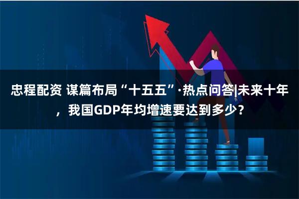 忠程配资 谋篇布局“十五五”·热点问答|未来十年，我国GDP年均增速要达到多少？