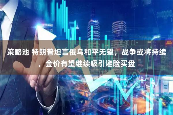 策略池 特朗普坦言俄乌和平无望，战争或将持续，金价有望继续吸引避险买盘