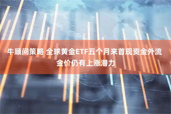 牛顾问策略 全球黄金ETF五个月来首现资金外流 金价仍有上涨潜力
