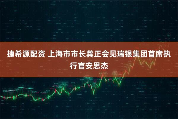 捷希源配资 上海市市长龚正会见瑞银集团首席执行官安思杰