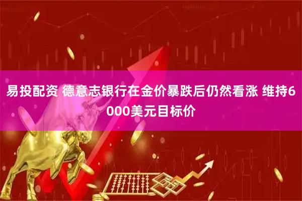 易投配资 德意志银行在金价暴跌后仍然看涨 维持6000美元目标价