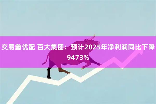 交易鑫优配 百大集团：预计2025年净利润同比下降9473%