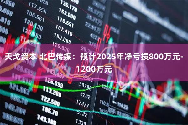 天戈资本 北巴传媒：预计2025年净亏损800万元-1200万元