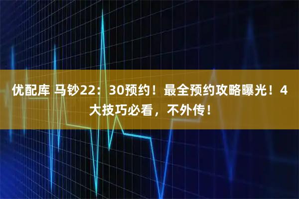 优配库 马钞22：30预约！最全预约攻略曝光！4大技巧必看，不外传！