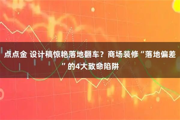 点点金 设计稿惊艳落地翻车?商场装修“落地偏差”的4大致命陷阱