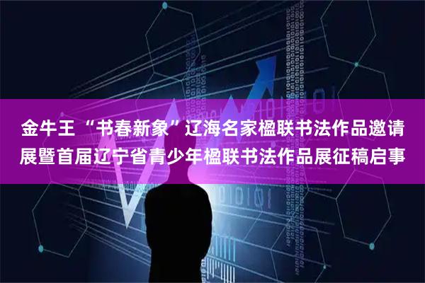 金牛王 “书春新象”辽海名家楹联书法作品邀请展暨首届辽宁省青少年楹联书法作品展征稿启事
