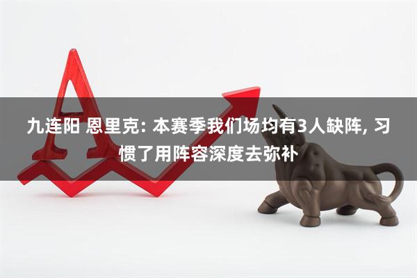 九连阳 恩里克: 本赛季我们场均有3人缺阵, 习惯了用阵容深度去弥补