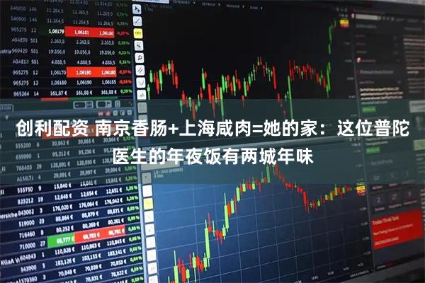 创利配资 南京香肠+上海咸肉=她的家：这位普陀医生的年夜饭有两城年味