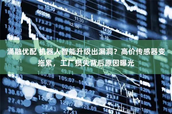 涌融优配 机器人智能升级出漏洞？高价传感器变拖累，工厂损失背后原因曝光