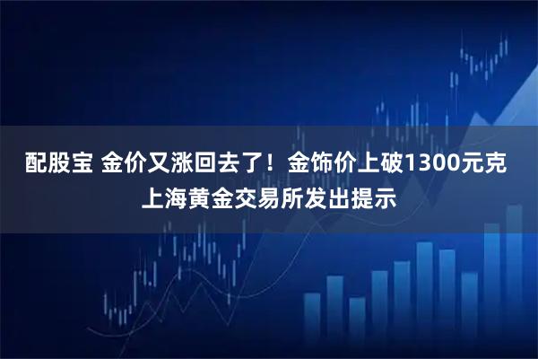 配股宝 金价又涨回去了！金饰价上破1300元克 上海黄金交易所发出提示