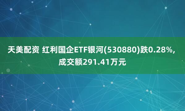 天美配资 红利国企ETF银河(530880)跌0.28%, 成交额291.41万元