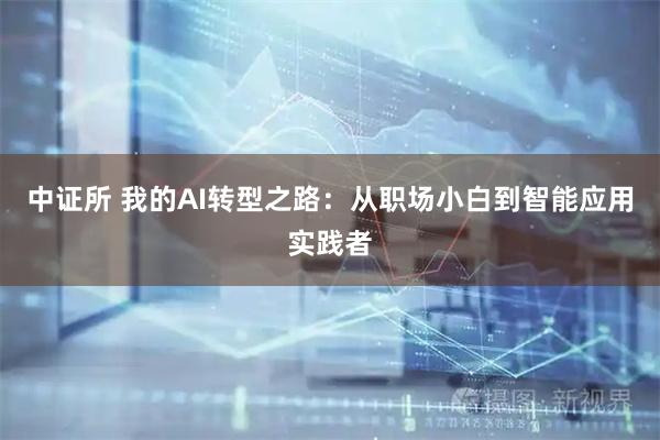 中证所 我的AI转型之路：从职场小白到智能应用实践者