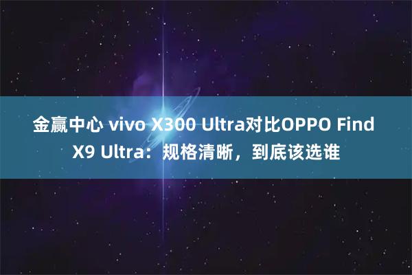 金赢中心 vivo X300 Ultra对比OPPO Find X9 Ultra：规格清晰，到底该选谁