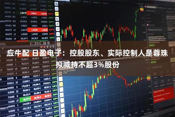 应牛配 日盈电子：控股股东、实际控制人是蓉珠拟减持不超3%股份
