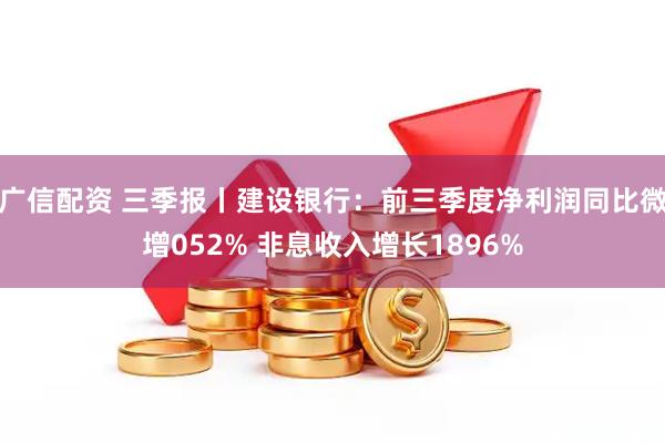广信配资 三季报丨建设银行：前三季度净利润同比微增052% 非息收入增长1896%