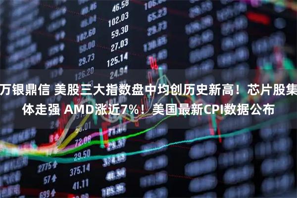 万银鼎信 美股三大指数盘中均创历史新高！芯片股集体走强 AMD涨近7%！美国最新CPI数据公布