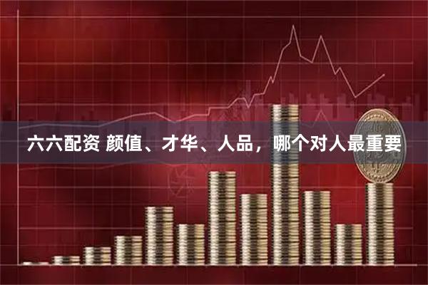 六六配资 颜值、才华、人品，哪个对人最重要