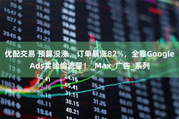 优配交易 预算没涨，订单暴涨82%，全靠GoogleAds实验偷流量！_Max_广告_系列