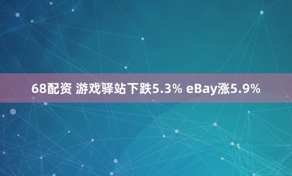 68配资 游戏驿站下跌5.3% eBay涨5.9%